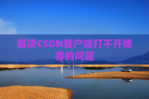 解决CSDN客户端打不开博客的问题